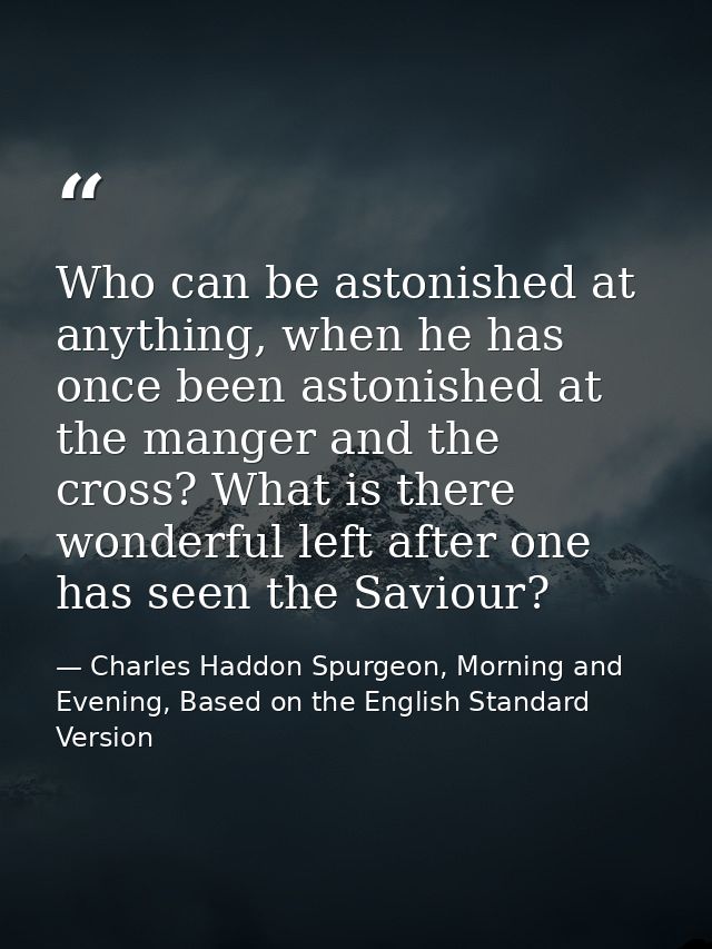 Who can be astonished at anything, when he has once been astonished at the manger and the cross? What is there wonderful — Charles Haddon Spurgeon, Morning and Evening, Based on the English Standard Version