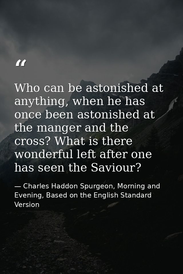 Who can be astonished at anything, when he has once been astonished at the manger and the cross? What is there wonderful — Charles Haddon Spurgeon, Morning and Evening, Based on the English Standard Version