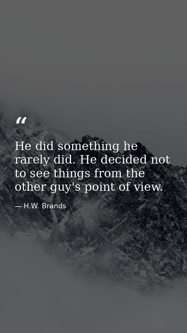 He did something he rarely did. He decided not to see things from the other guy's point of view. — H.W. Brands