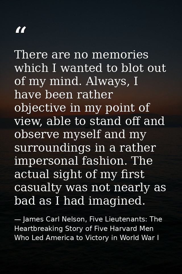 There are no memories which I wanted to blot out of my mind. Always, I have been rather objective in my point of view, a — James Carl Nelson, Five Lieutenants: The Heartbreaking Story of Five Harvard Men Who Led America to Victory in World War I