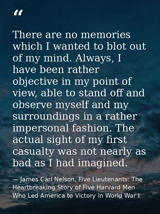 There are no memories which I wanted to blot out of my mind. Always, I have been rather objective in my point of view, a — James Carl Nelson, Five Lieutenants: The Heartbreaking Story of Five Harvard Men Who Led America to Victory in World War I