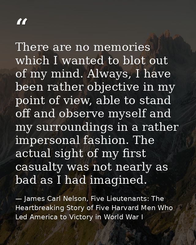 There are no memories which I wanted to blot out of my mind. Always, I have been rather objective in my point of view, a — James Carl Nelson, Five Lieutenants: The Heartbreaking Story of Five Harvard Men Who Led America to Victory in World War I