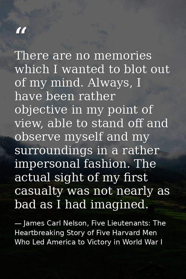 There are no memories which I wanted to blot out of my mind. Always, I have been rather objective in my point of view, a — James Carl Nelson, Five Lieutenants: The Heartbreaking Story of Five Harvard Men Who Led America to Victory in World War I