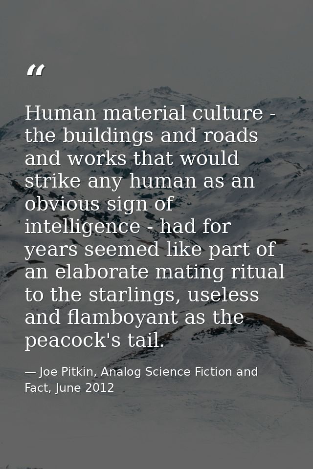 Human material culture - the buildings and roads and works that would strike any human as an obvious sign of intelligenc — Joe Pitkin, Analog Science Fiction and Fact, June 2012