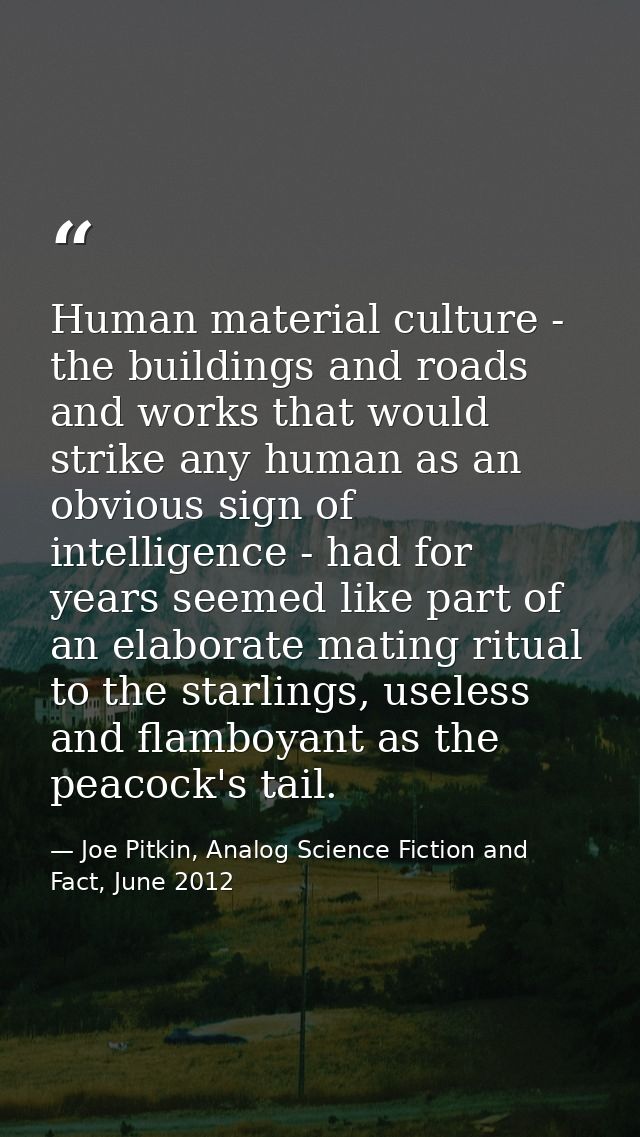 Human material culture - the buildings and roads and works that would strike any human as an obvious sign of intelligenc — Joe Pitkin, Analog Science Fiction and Fact, June 2012