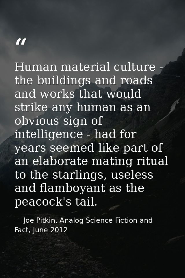 Human material culture - the buildings and roads and works that would strike any human as an obvious sign of intelligenc — Joe Pitkin, Analog Science Fiction and Fact, June 2012