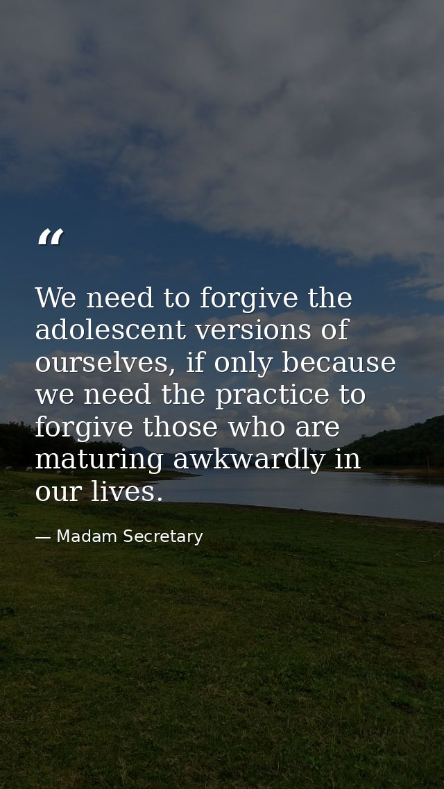 We need to forgive the adolescent versions of ourselves, if only because we need the practice to forgive those who are m — Madam Secretary