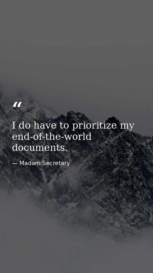 I do have to prioritize my end-of-the-world documents. — Madam Secretary