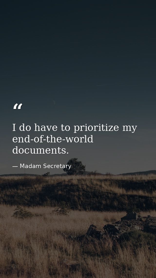 I do have to prioritize my end-of-the-world documents. — Madam Secretary