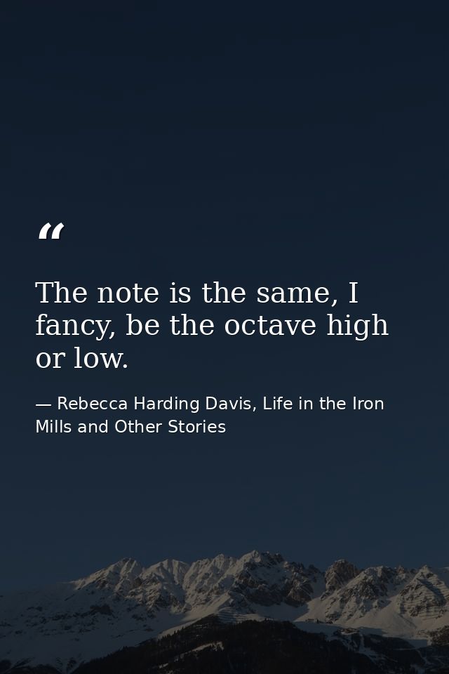 The note is the same, I fancy, be the octave high or low. — Rebecca Harding Davis, Life in the Iron Mills and Other Stories