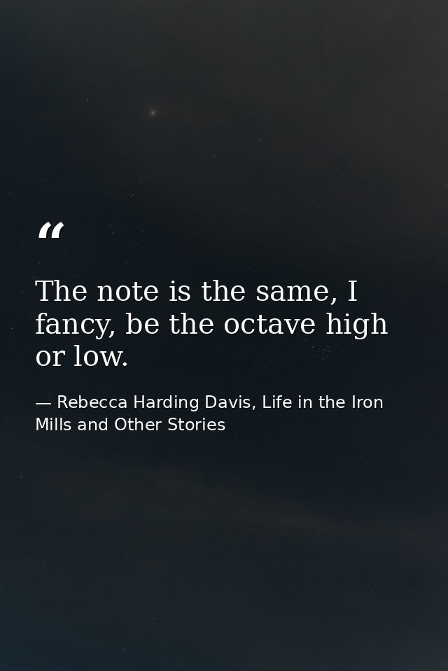 The note is the same, I fancy, be the octave high or low. — Rebecca Harding Davis, Life in the Iron Mills and Other Stories