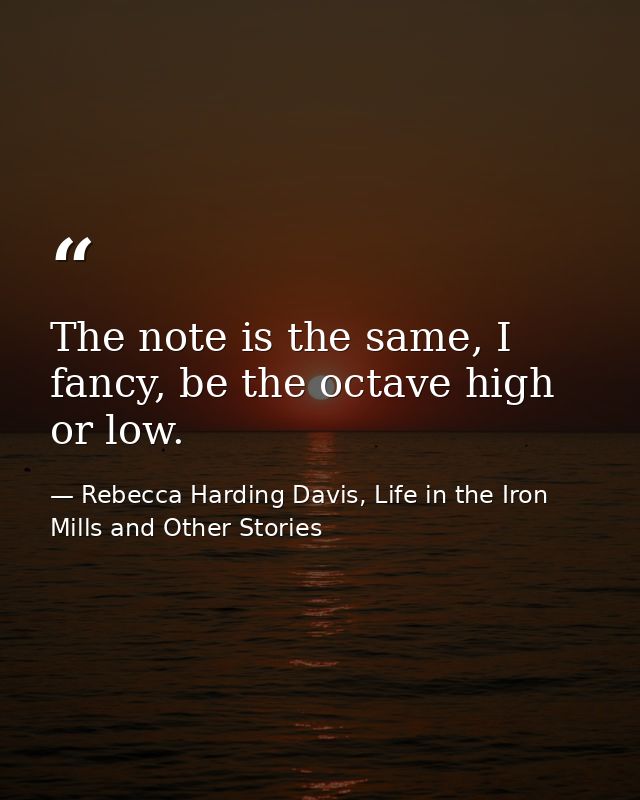 The note is the same, I fancy, be the octave high or low. — Rebecca Harding Davis, Life in the Iron Mills and Other Stories
