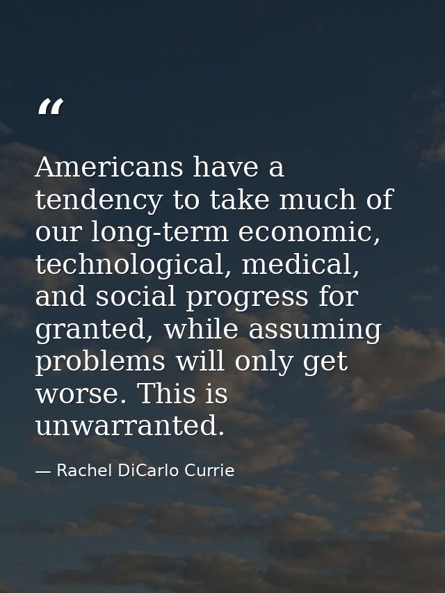 Americans have a tendency to take much of our long-term economic, technological, medical, and social progress for grante — Rachel DiCarlo Currie