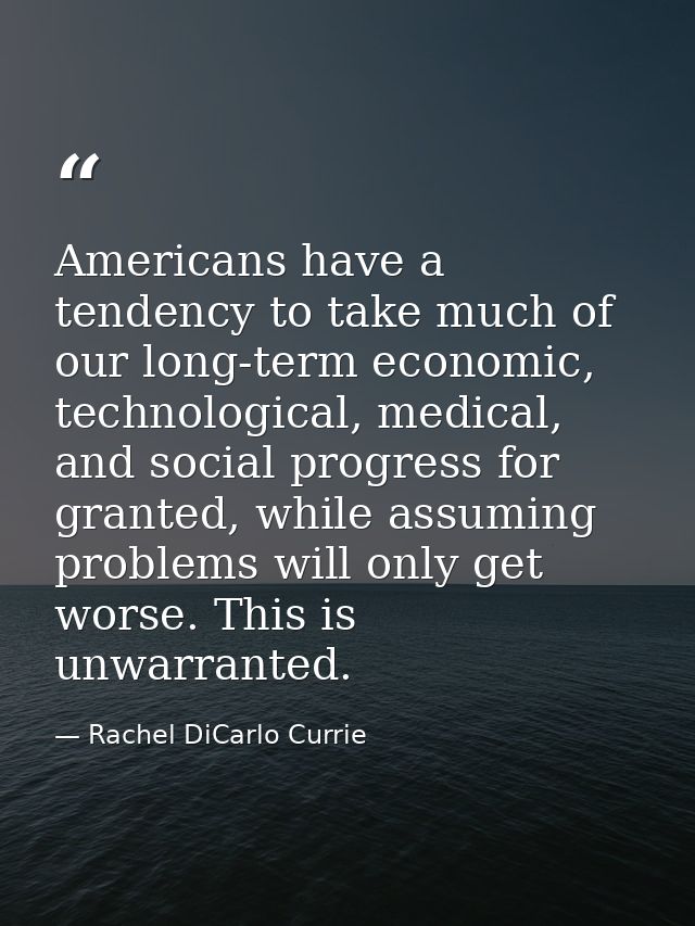 Americans have a tendency to take much of our long-term economic, technological, medical, and social progress for grante — Rachel DiCarlo Currie