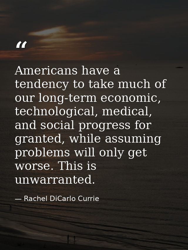 Americans have a tendency to take much of our long-term economic, technological, medical, and social progress for grante — Rachel DiCarlo Currie