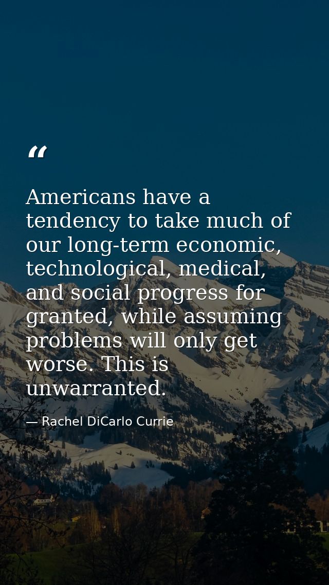 Americans have a tendency to take much of our long-term economic, technological, medical, and social progress for grante — Rachel DiCarlo Currie