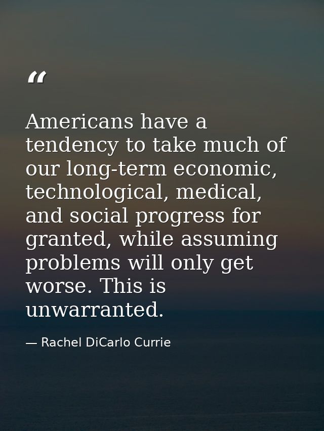 Americans have a tendency to take much of our long-term economic, technological, medical, and social progress for grante — Rachel DiCarlo Currie