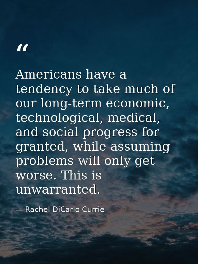 Americans have a tendency to take much of our long-term economic, technological, medical, and social progress for grante — Rachel DiCarlo Currie
