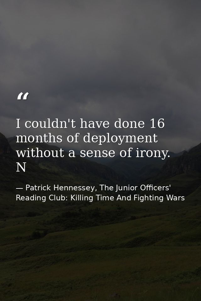 I couldn't have done 16 months of deployment without a sense of irony. N — Patrick Hennessey, The Junior Officers' Reading Club: Killing Time And Fighting Wars