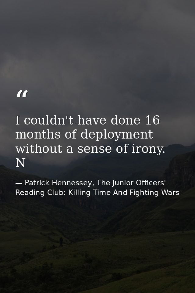 I couldn't have done 16 months of deployment without a sense of irony. N — Patrick Hennessey, The Junior Officers' Reading Club: Killing Time And Fighting Wars