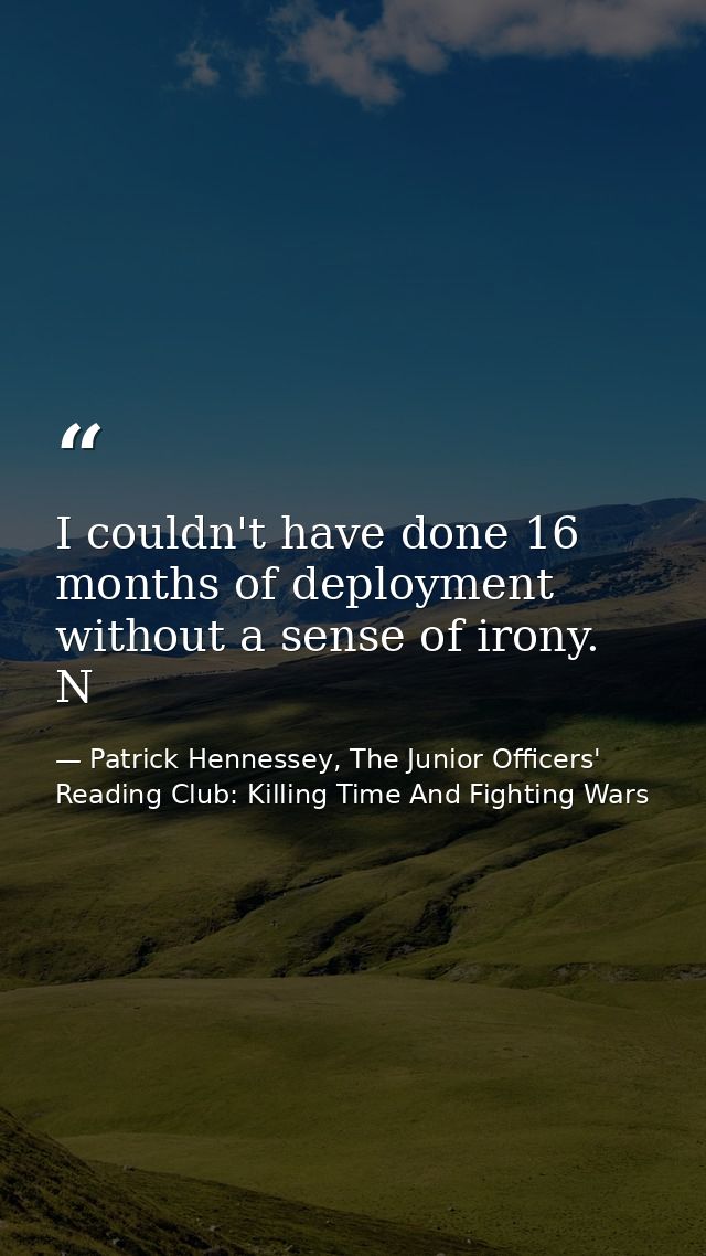 I couldn't have done 16 months of deployment without a sense of irony. N — Patrick Hennessey, The Junior Officers' Reading Club: Killing Time And Fighting Wars