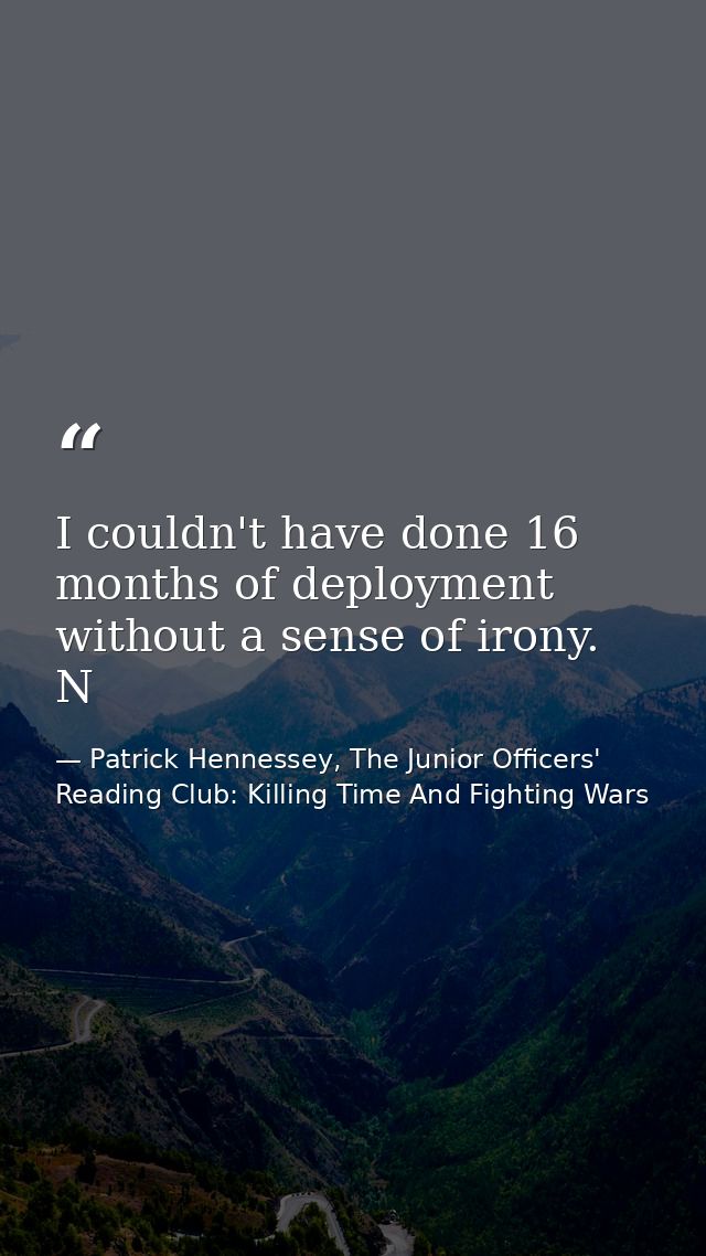 I couldn't have done 16 months of deployment without a sense of irony. N — Patrick Hennessey, The Junior Officers' Reading Club: Killing Time And Fighting Wars