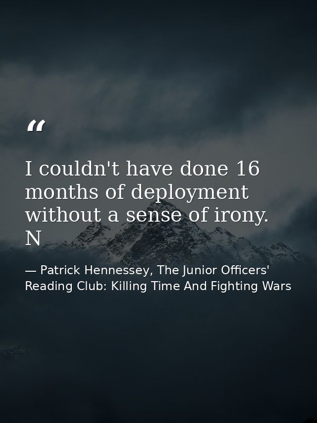 I couldn't have done 16 months of deployment without a sense of irony. N — Patrick Hennessey, The Junior Officers' Reading Club: Killing Time And Fighting Wars