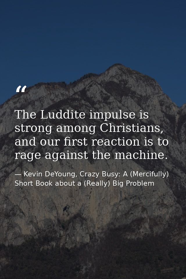 The Luddite impulse is strong among Christians, and our first reaction is to rage against the machine. — Kevin DeYoung, Crazy Busy: A (Mercifully) Short Book about a (Really) Big Problem