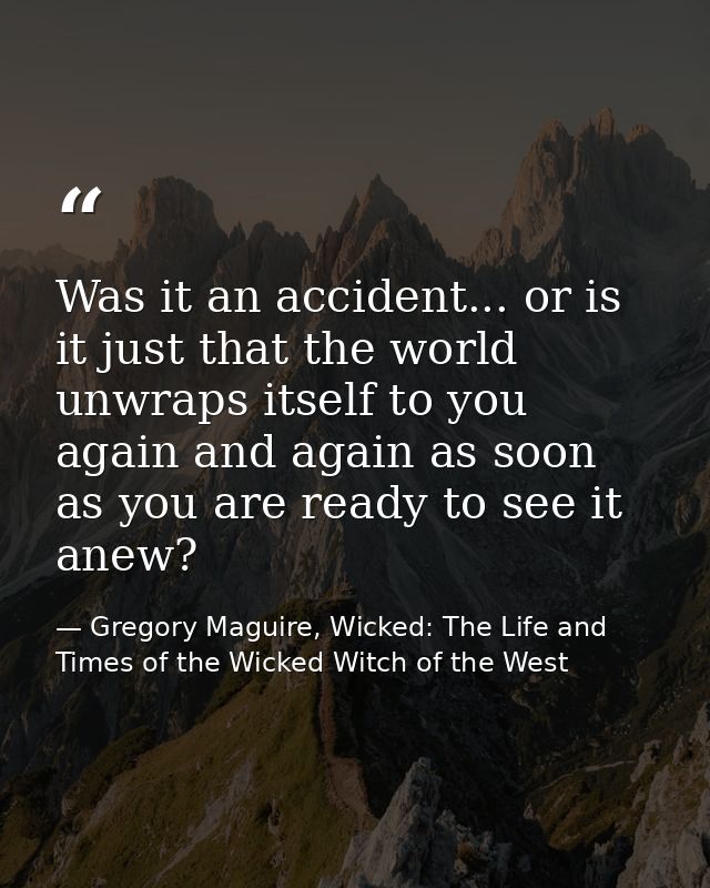 Was it an accident... or is it just that the world unwraps itself to you again and again as soon as you are ready to see — Gregory Maguire, Wicked: The Life and Times of the Wicked Witch of the West