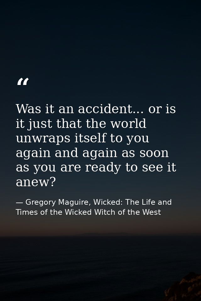 Was it an accident... or is it just that the world unwraps itself to you again and again as soon as you are ready to see — Gregory Maguire, Wicked: The Life and Times of the Wicked Witch of the West