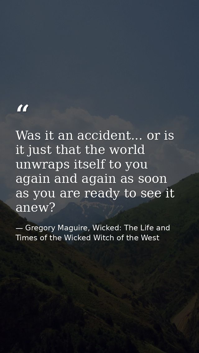 Was it an accident... or is it just that the world unwraps itself to you again and again as soon as you are ready to see — Gregory Maguire, Wicked: The Life and Times of the Wicked Witch of the West