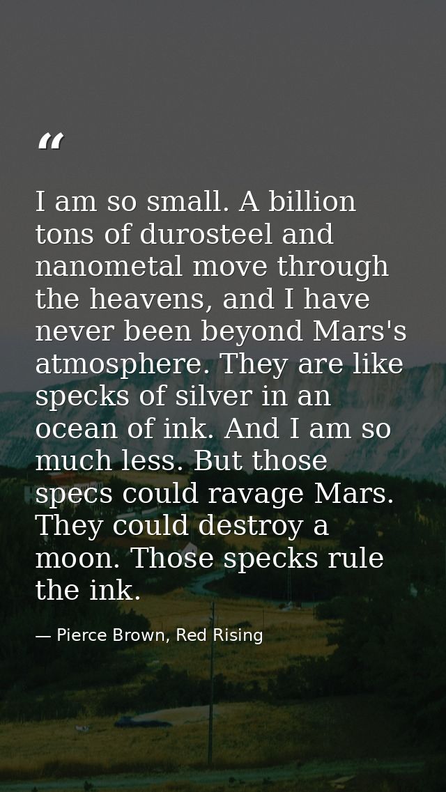 I am so small. A billion tons of durosteel and nanometal move through the heavens, and I have never been beyond Mars's a — Pierce Brown, Red Rising