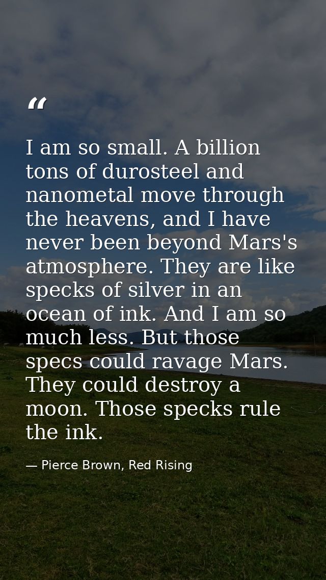I am so small. A billion tons of durosteel and nanometal move through the heavens, and I have never been beyond Mars's a — Pierce Brown, Red Rising