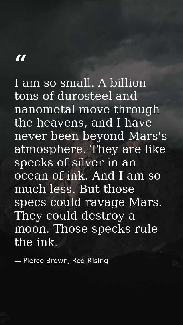 I am so small. A billion tons of durosteel and nanometal move through the heavens, and I have never been beyond Mars's a — Pierce Brown, Red Rising