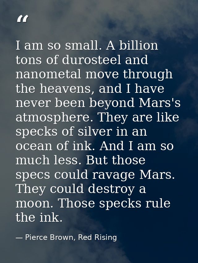 I am so small. A billion tons of durosteel and nanometal move through the heavens, and I have never been beyond Mars's a — Pierce Brown, Red Rising