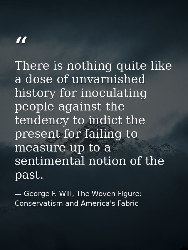 There is nothing quite like a dose of unvarnished history for inoculating people against the tendency to indict the pres — George F. Will, The Woven Figure: Conservatism and America's Fabric