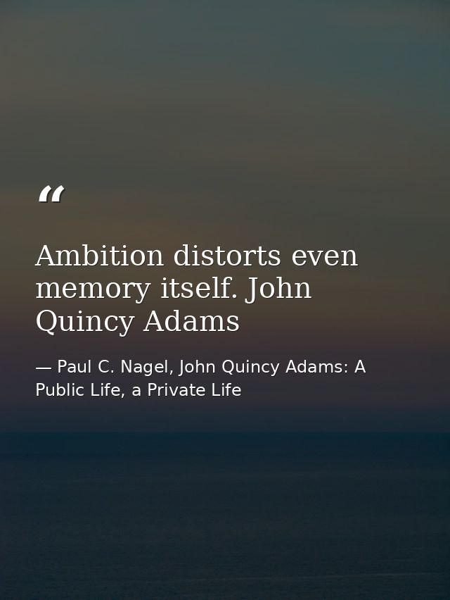 Ambition distorts even memory itself. John Quincy Adams — Paul C. Nagel, John Quincy Adams: A Public Life, a Private Life