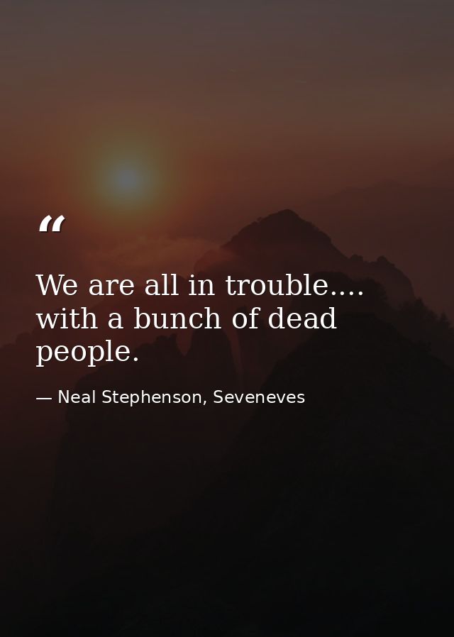 We are all in trouble.... with a bunch of dead people. — Neal Stephenson, Seveneves