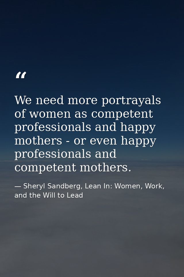 We need more portrayals of women as competent professionals and happy mothers - or even happy professionals and competen — Sheryl Sandberg, Lean In: Women, Work, and the Will to Lead