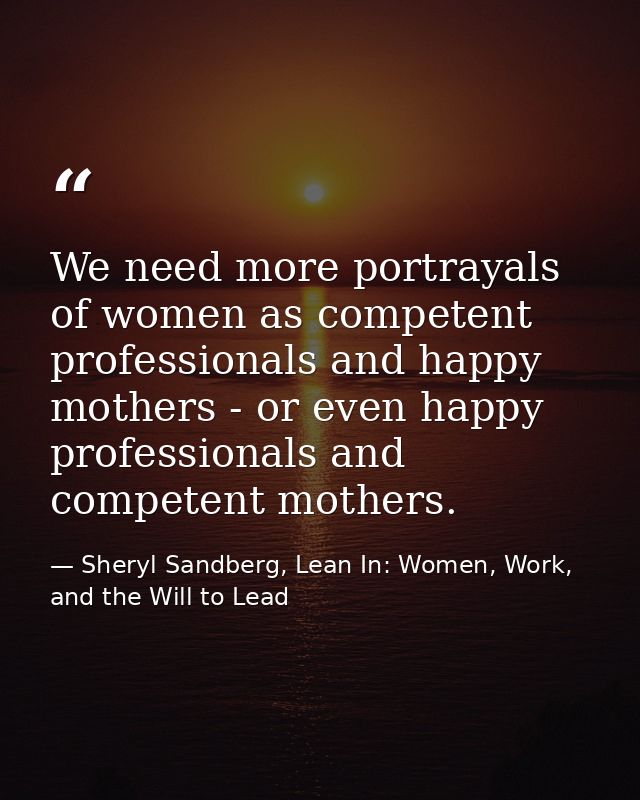 We need more portrayals of women as competent professionals and happy mothers - or even happy professionals and competen — Sheryl Sandberg, Lean In: Women, Work, and the Will to Lead