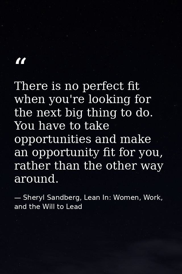There is no perfect fit when you're looking for the next big thing to do. You have to take opportunities and make an opp — Sheryl Sandberg, Lean In: Women, Work, and the Will to Lead
