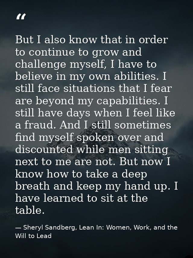 But I also know that in order to continue to grow and challenge myself, I have to believe in my own abilities. I still f — Sheryl Sandberg, Lean In: Women, Work, and the Will to Lead