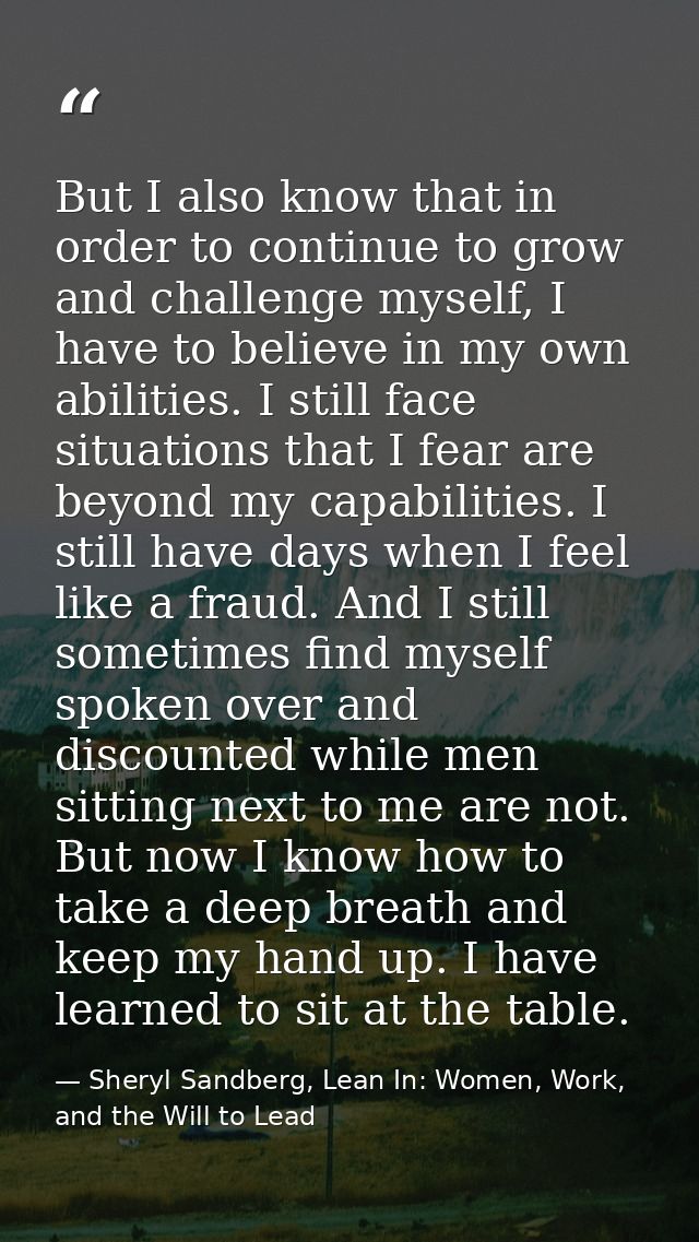 But I also know that in order to continue to grow and challenge myself, I have to believe in my own abilities. I still f — Sheryl Sandberg, Lean In: Women, Work, and the Will to Lead
