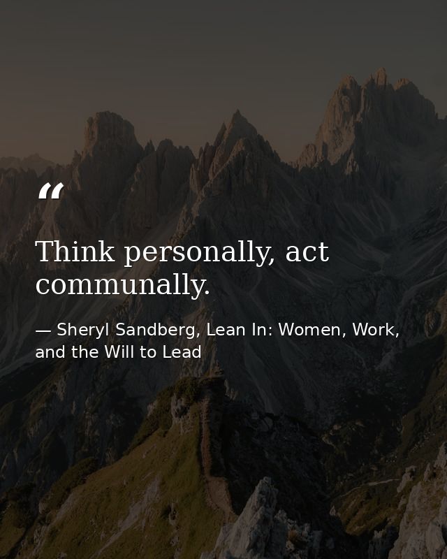 Think personally, act communally. — Sheryl Sandberg, Lean In: Women, Work, and the Will to Lead