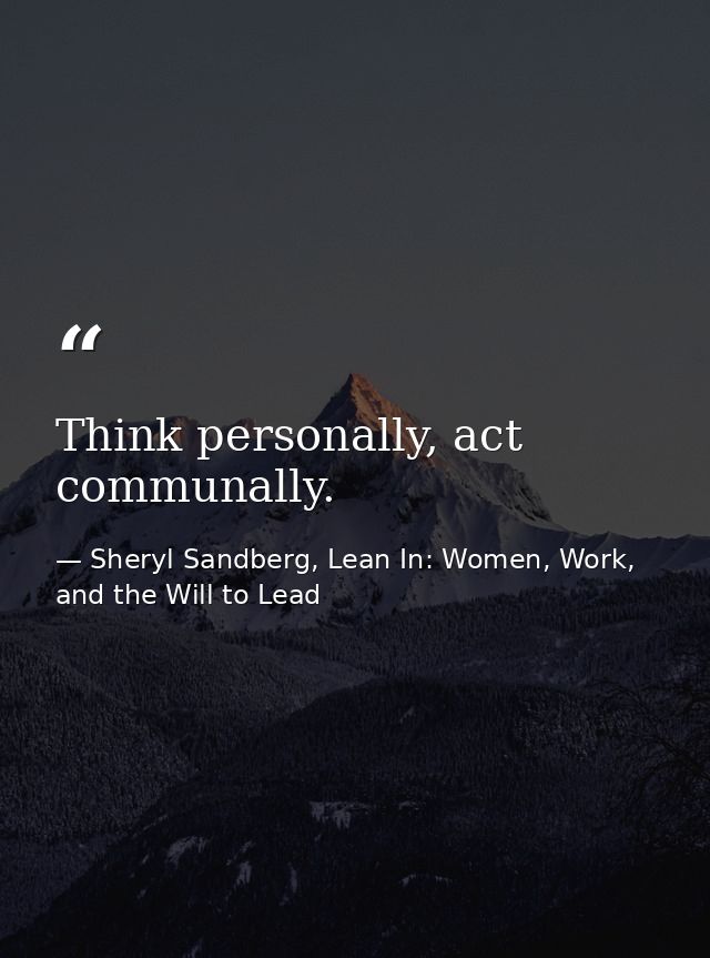 Think personally, act communally. — Sheryl Sandberg, Lean In: Women, Work, and the Will to Lead