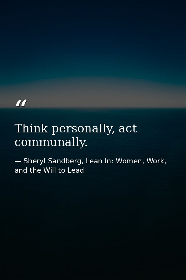 Think personally, act communally. — Sheryl Sandberg, Lean In: Women, Work, and the Will to Lead