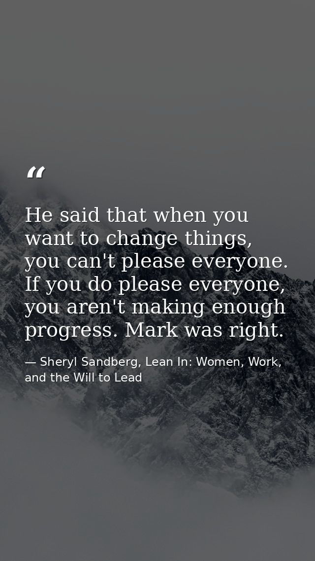 He said that when you want to change things, you can't please everyone. If you do please everyone, you aren't making eno — Sheryl Sandberg, Lean In: Women, Work, and the Will to Lead