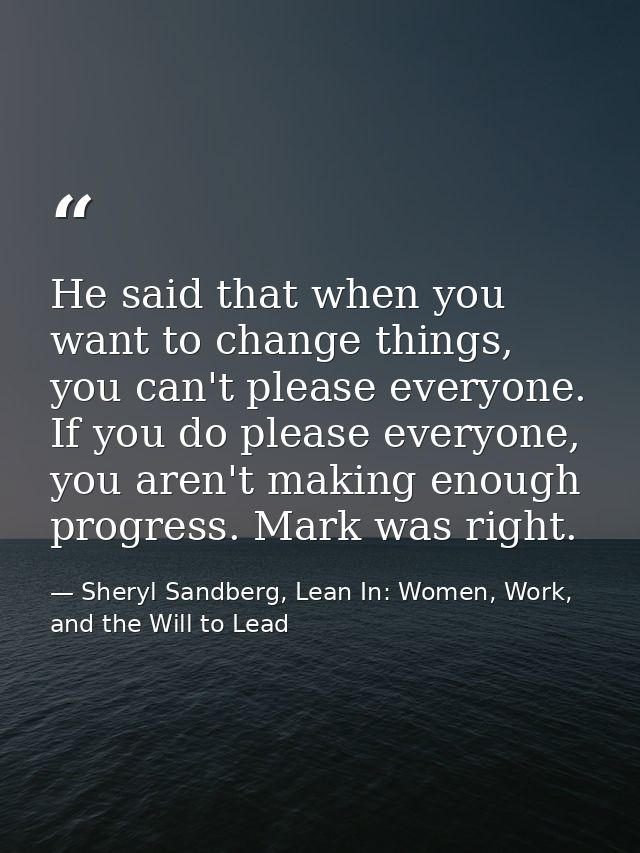 He said that when you want to change things, you can't please everyone. If you do please everyone, you aren't making eno — Sheryl Sandberg, Lean In: Women, Work, and the Will to Lead