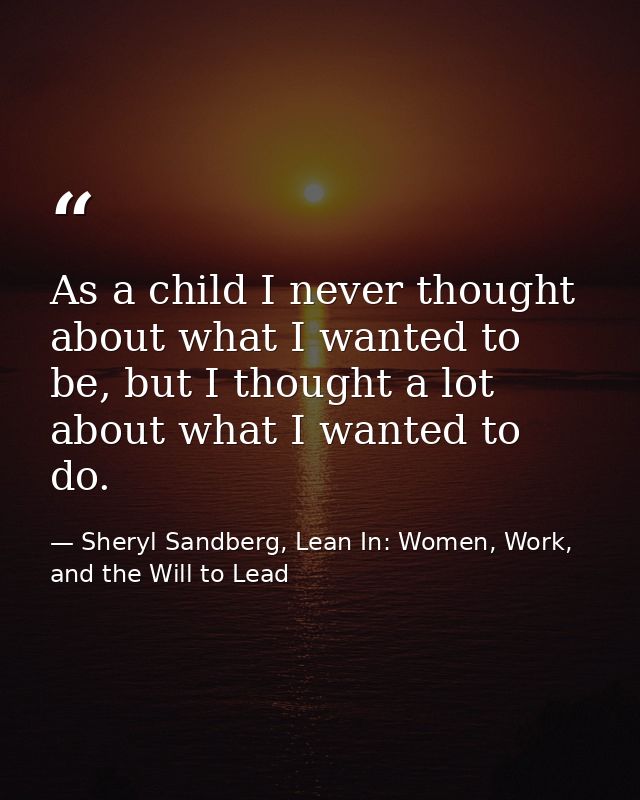 As a child I never thought about what I wanted to be, but I thought a lot about what I wanted to do. — Sheryl Sandberg, Lean In: Women, Work, and the Will to Lead