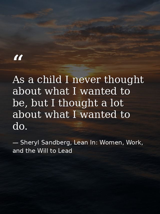 As a child I never thought about what I wanted to be, but I thought a lot about what I wanted to do. — Sheryl Sandberg, Lean In: Women, Work, and the Will to Lead